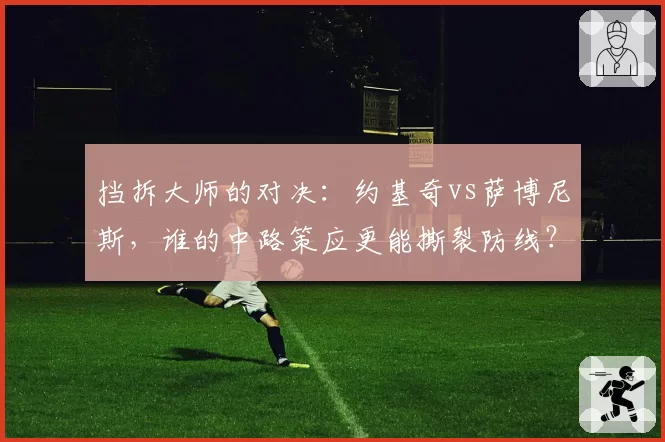挡拆大师的对决:约基奇vs萨博尼斯,谁的中路策应更能撕裂防线?