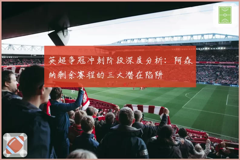 英超争冠冲刺阶段深度分析：阿森纳剩余赛程的三大潜在陷阱
