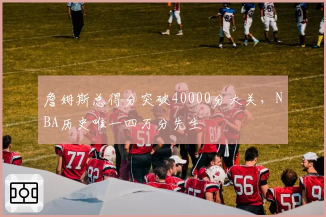 詹姆斯总得分突破40000分大关,NBA历史唯一四万分先生