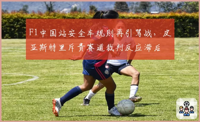 F1中国站安全车规则再引骂战,皮亚斯特里斥责赛道裁判反应滞后