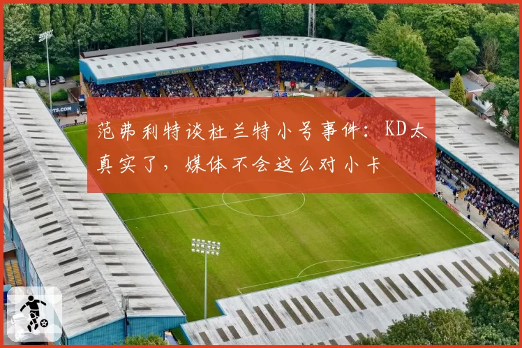 范弗利特谈杜兰特小号事件：KD太真实了，媒体不会这么对小卡