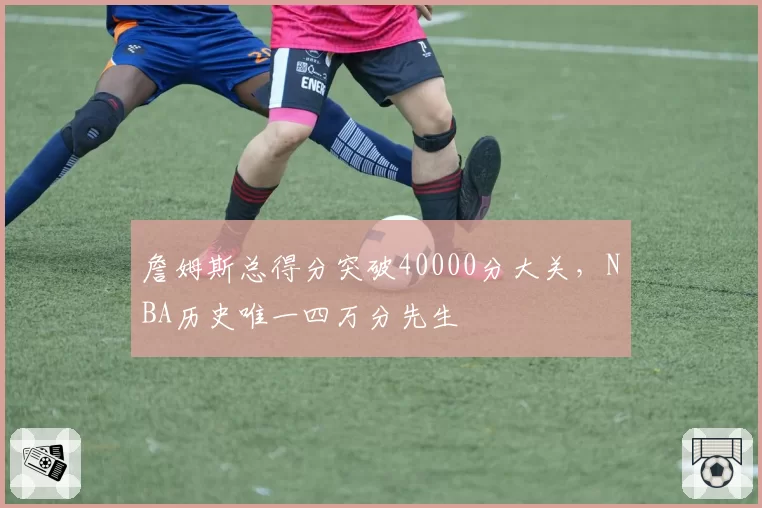 詹姆斯总得分突破40000分大关,NBA历史唯一四万分先生