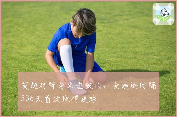 英超对阵考文垂破门,麦迪逊时隔536天首次取得进球