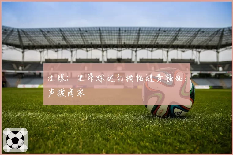 法媒:里昂球迷打横幅谴责骚乱,声援商家