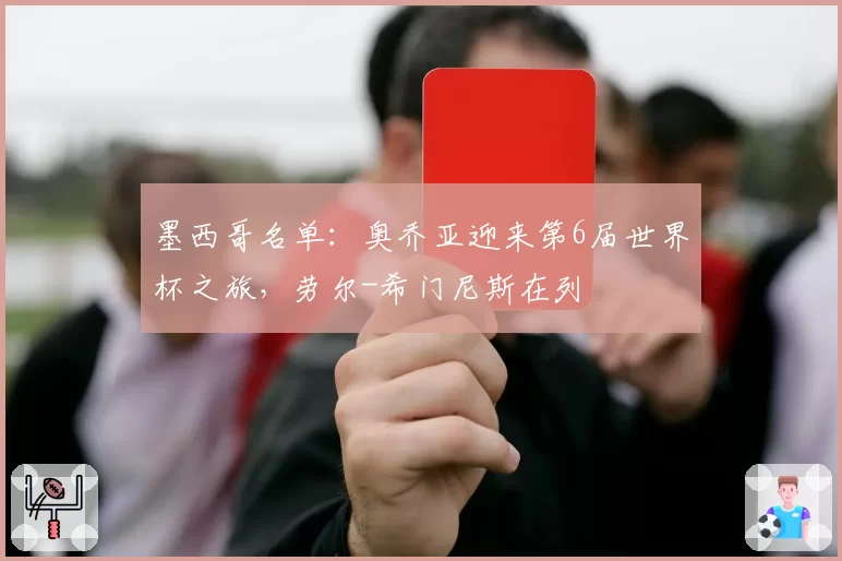 墨西哥名单：奥乔亚迎来第6届世界杯之旅，劳尔-希门尼斯在列