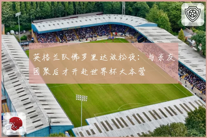 英格兰队佛罗里达放松夜:与亲友团聚后才开赴世界杯大本营