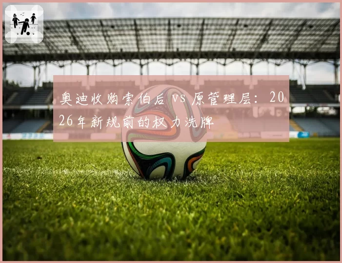 奥迪收购索伯后 vs 原管理层：2026年新规前的权力洗牌