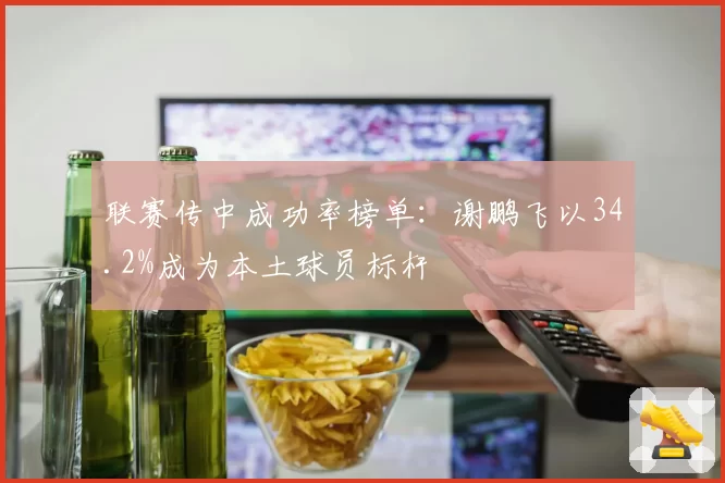 联赛传中成功率榜单：谢鹏飞以34.2%成为本土球员标杆