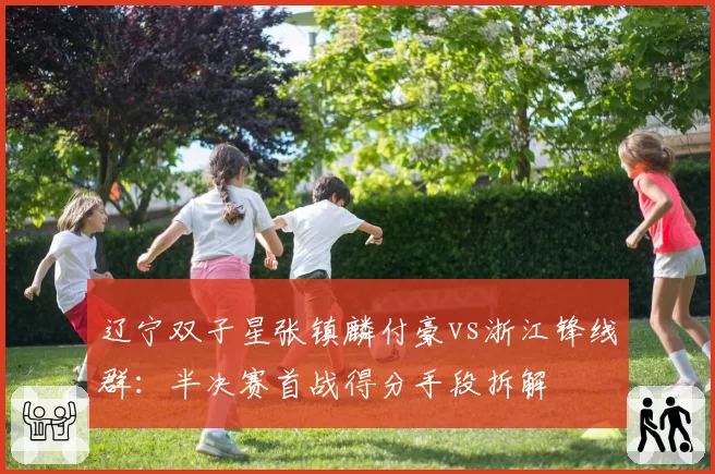 辽宁双子星张镇麟付豪vs浙江锋线群：半决赛首战得分手段拆解