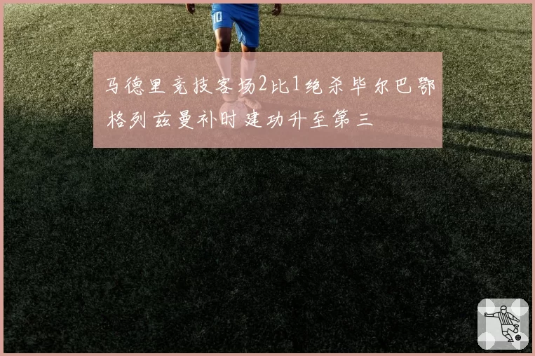 马德里竞技客场2比1绝杀毕尔巴鄂 格列兹曼补时建功升至第三