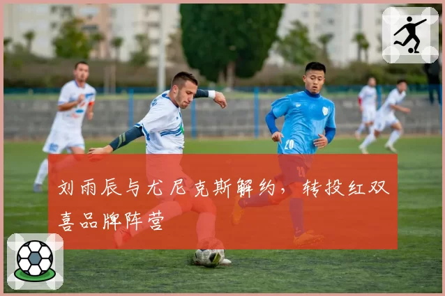 刘雨辰与尤尼克斯解约，转投红双喜品牌阵营