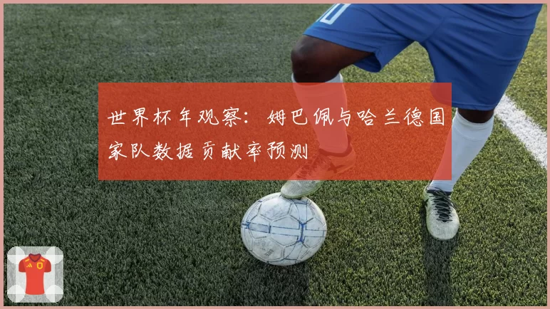 世界杯年观察:姆巴佩与哈兰德国家队数据贡献率预测