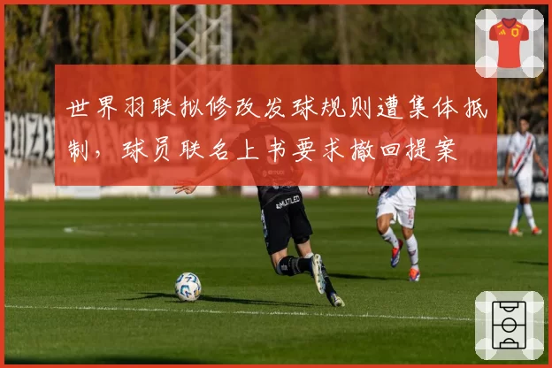 世界羽联拟修改发球规则遭集体抵制，球员联名上书要求撤回提案