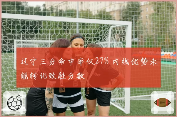 辽宁三分命中率仅27% 内线优势未能转化致胜分数