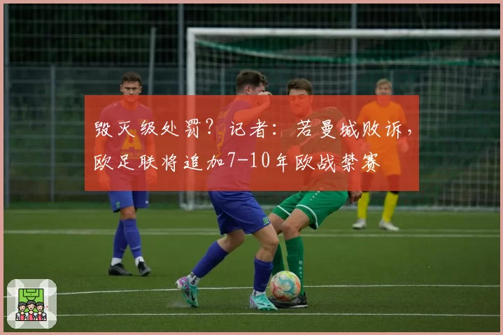 毁灭级处罚?记者:若曼城败诉,欧足联将追加7-10年欧战禁赛