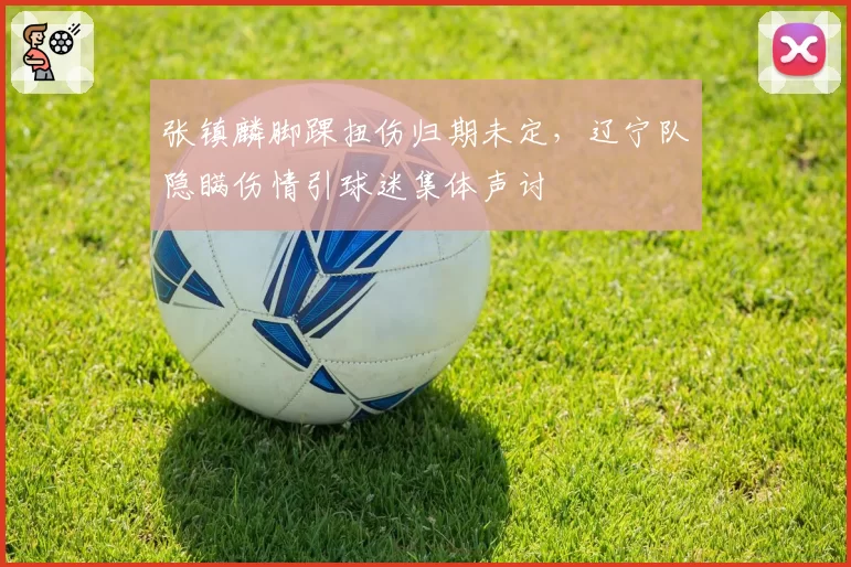 张镇麟脚踝扭伤归期未定，辽宁队隐瞒伤情引球迷集体声讨