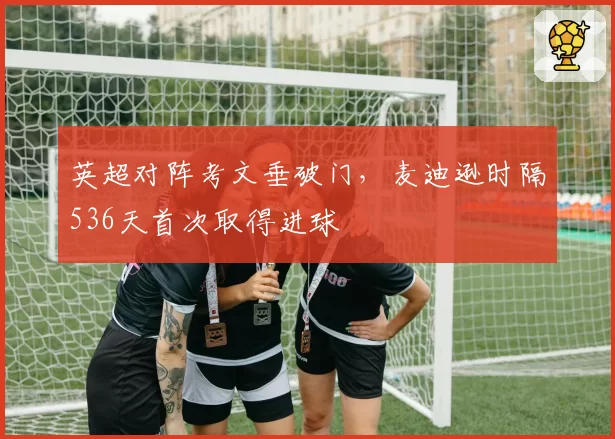 英超对阵考文垂破门,麦迪逊时隔536天首次取得进球