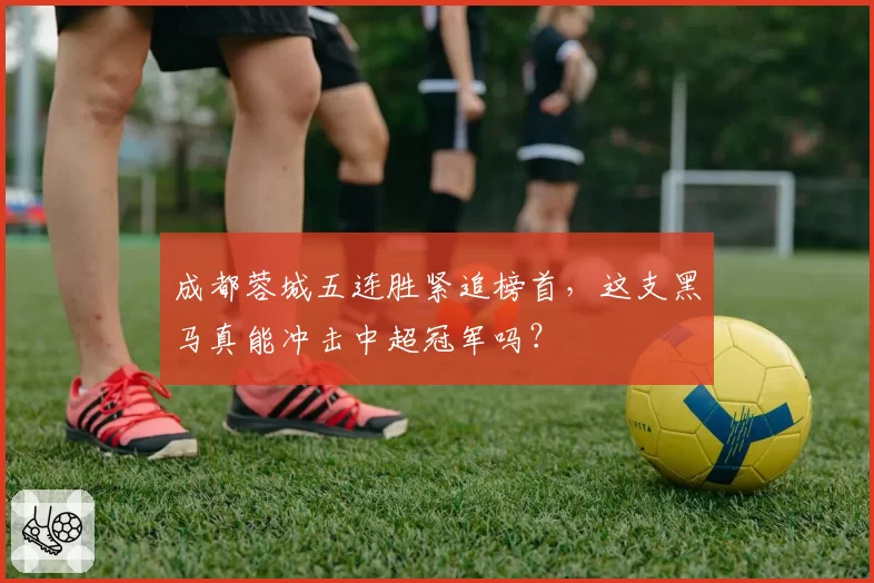 成都蓉城五连胜紧追榜首,这支黑马真能冲击中超冠军吗?