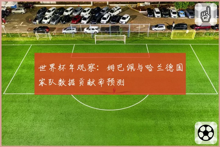 世界杯年观察：姆巴佩与哈兰德国家队数据贡献率预测