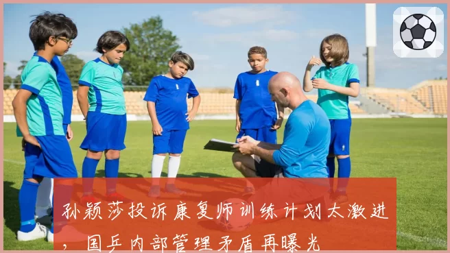 孙颖莎投诉康复师训练计划太激进，国乒内部管理矛盾再曝光