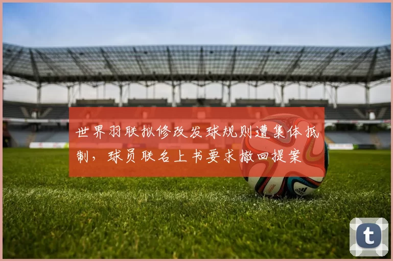 世界羽联拟修改发球规则遭集体抵制，球员联名上书要求撤回提案