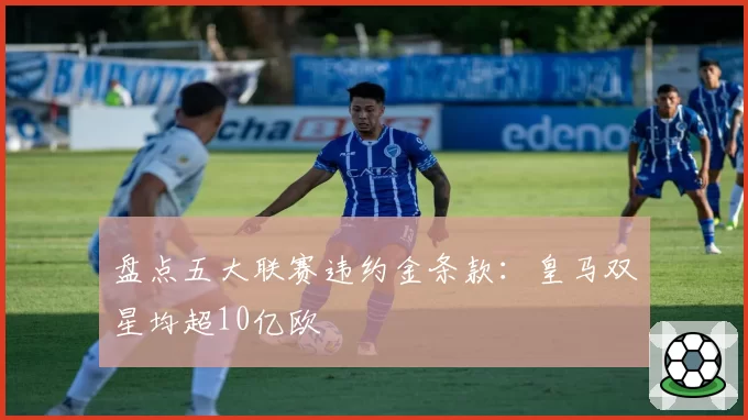 盘点五大联赛违约金条款:皇马双星均超10亿欧