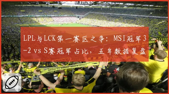 LPL与LCK第一赛区之争:MSI冠军3-2 vs S赛冠军占比,五年数据复盘