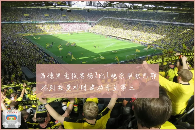 马德里竞技客场2比1绝杀毕尔巴鄂 格列兹曼补时建功升至第三