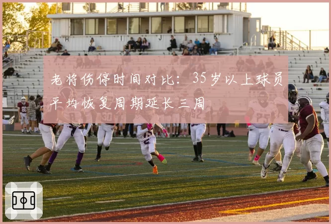 老将伤停时间对比：35岁以上球员平均恢复周期延长三周