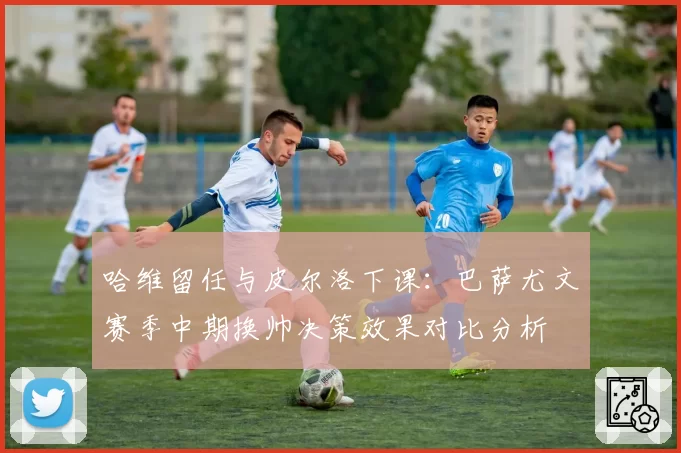 哈维留任与皮尔洛下课:巴萨尤文赛季中期换帅决策效果对比分析