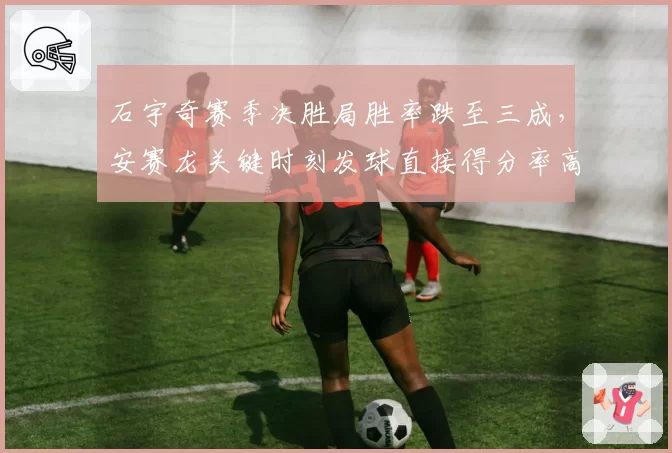 石宇奇赛季决胜局胜率跌至三成,安赛龙关键时刻发球直接得分率高出两倍