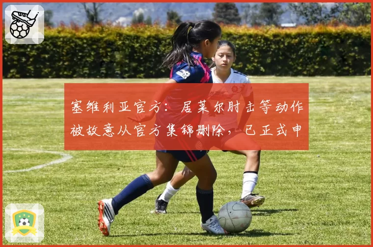 塞维利亚官方：居莱尔肘击等动作被故意从官方集锦删除，已正式申诉