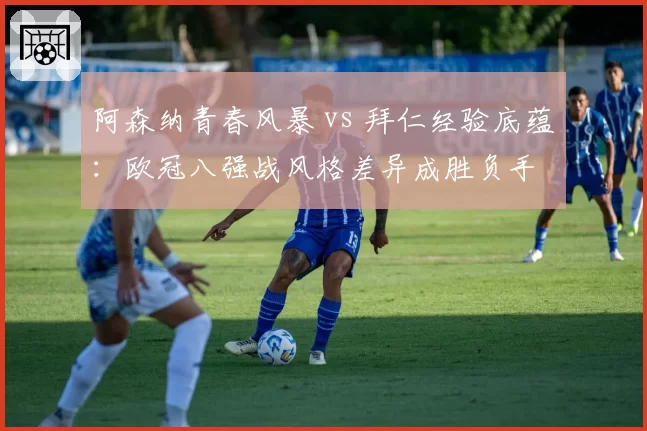 阿森纳青春风暴 vs 拜仁经验底蕴:欧冠八强战风格差异成胜负手