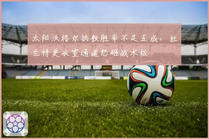 太阳沃格尔执教胜率不足五成,杜兰特更衣室通道怒砸战术板