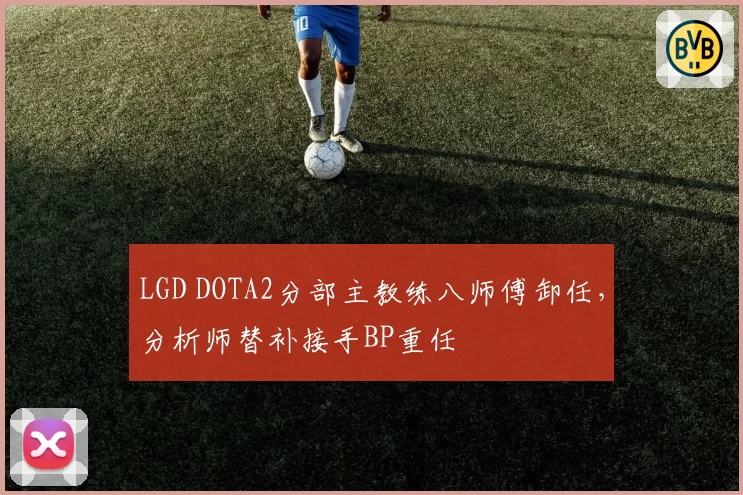 LGD DOTA2分部主教练八师傅卸任,分析师替补接手BP重任