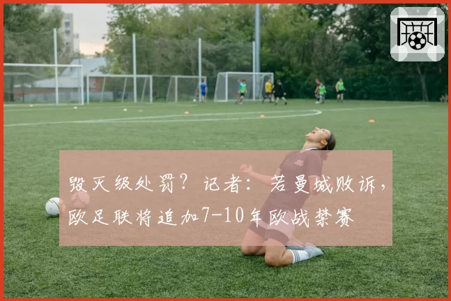 毁灭级处罚?记者:若曼城败诉,欧足联将追加7-10年欧战禁赛