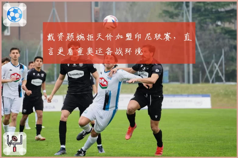 戴资颖婉拒天价加盟印尼联赛,直言更看重奥运备战环境