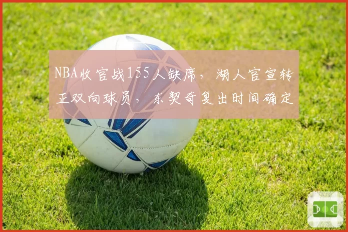 NBA收官战155人缺席,湖人官宣转正双向球员,东契奇复出时间确定