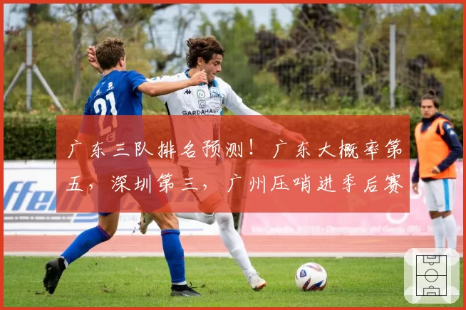 广东三队排名预测！广东大概率第五，深圳第三，广州压哨进季后赛