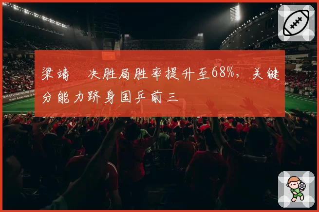 梁靖崑决胜局胜率提升至68%，关键分能力跻身国乒前三