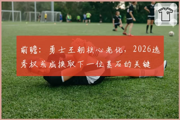 前瞻：勇士王朝核心老化，2026选秀权或成换取下一位基石的关键