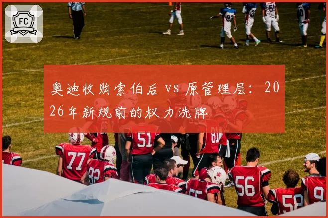 奥迪收购索伯后 vs 原管理层：2026年新规前的权力洗牌