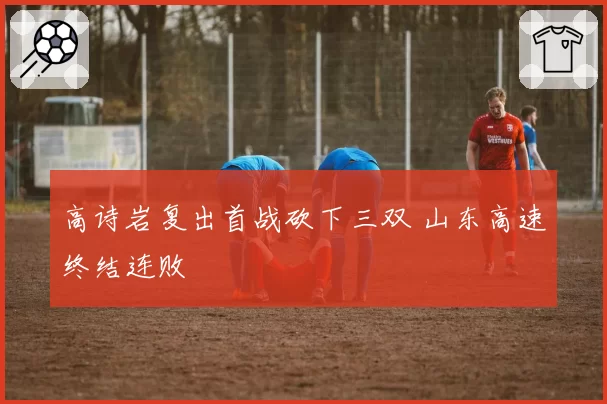 高诗岩复出首战砍下三双 山东高速终结连败