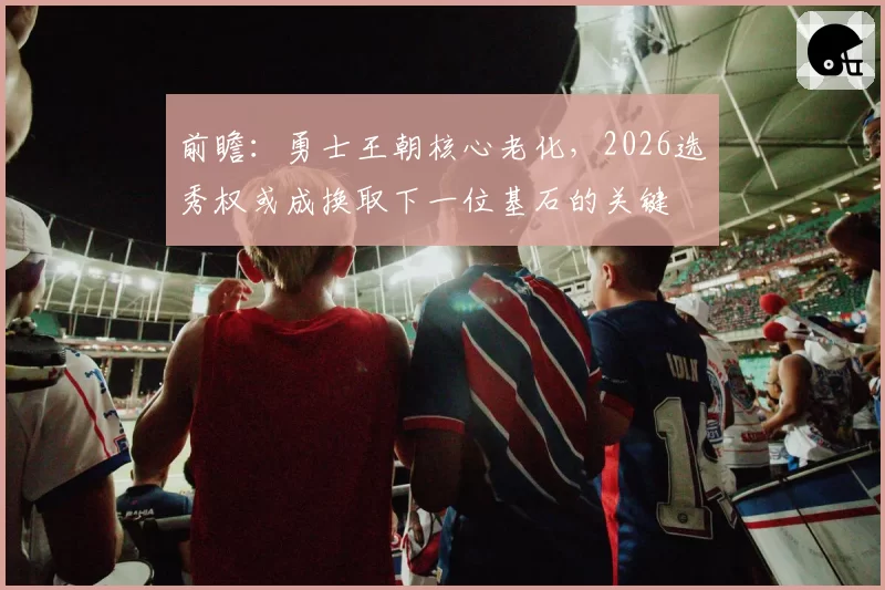 前瞻：勇士王朝核心老化，2026选秀权或成换取下一位基石的关键