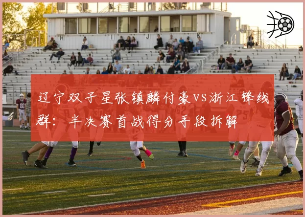 辽宁双子星张镇麟付豪vs浙江锋线群：半决赛首战得分手段拆解