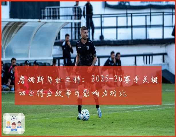 詹姆斯与杜兰特:2025-26赛季关键回合得分效率与影响力对比