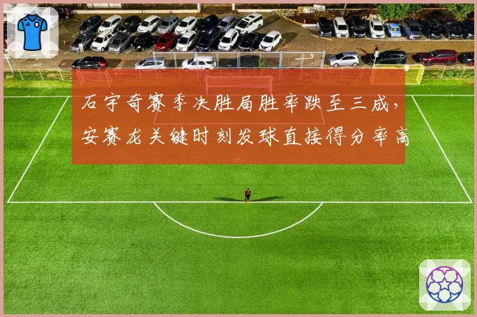 石宇奇赛季决胜局胜率跌至三成,安赛龙关键时刻发球直接得分率高出两倍