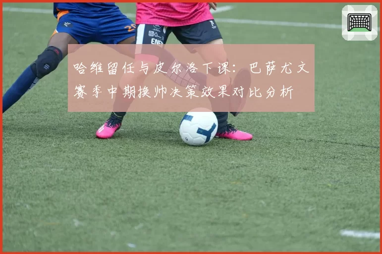 哈维留任与皮尔洛下课:巴萨尤文赛季中期换帅决策效果对比分析