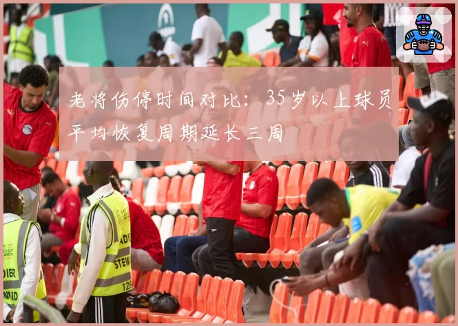 老将伤停时间对比：35岁以上球员平均恢复周期延长三周