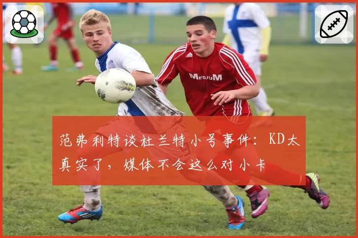 范弗利特谈杜兰特小号事件：KD太真实了，媒体不会这么对小卡